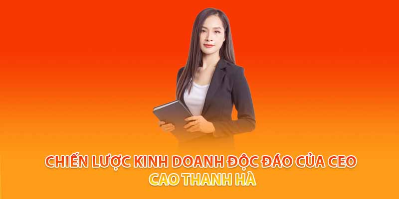 Chiến lược kinh doanh độc đáo của CEO Cao Thanh Hà