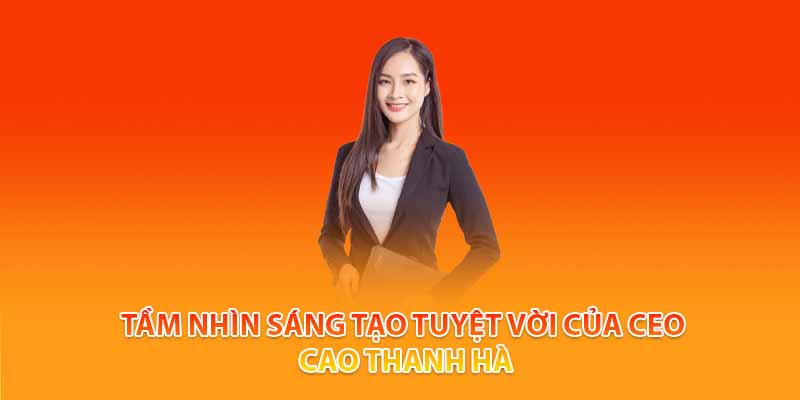 Tầm nhìn sáng tạo tuyệt vời của CEO Cao Thanh Hà